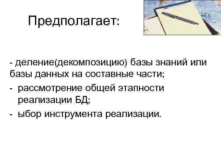 Предполагает: - деление(декомпозицию) базы знаний или базы данных на составные части; - рассмотрение общей