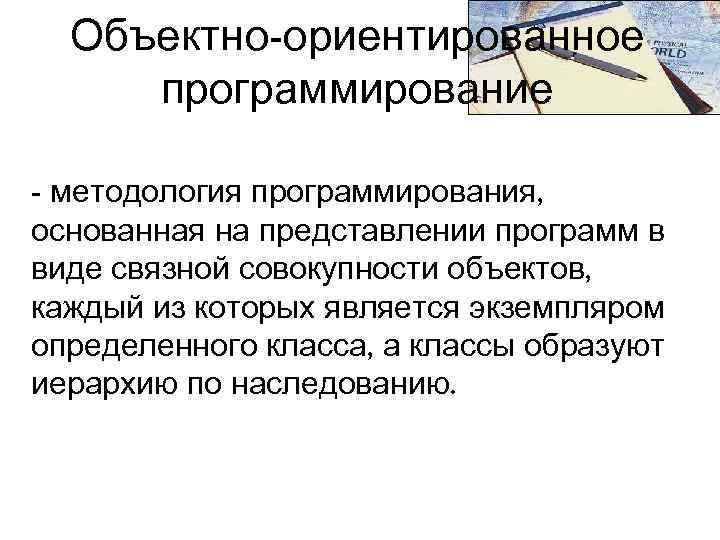 Объектно-ориентированное программирование - методология программирования, основанная на представлении программ в виде связной совокупности объектов,