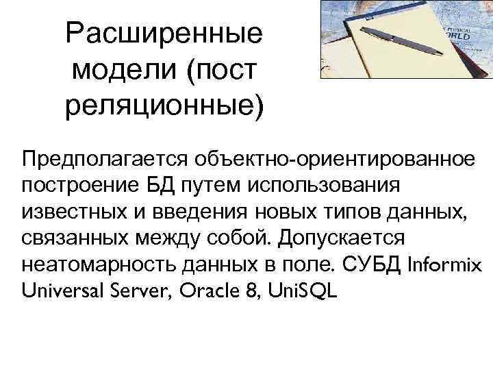 Расширенные модели (пост реляционные) Предполагается объектно-ориентированное построение БД путем использования известных и введения новых