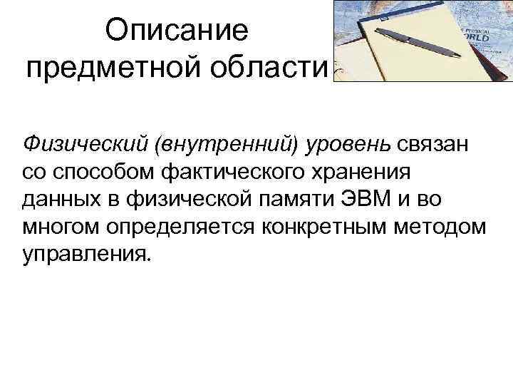 Описание предметной области Физический (внутренний) уровень связан со способом фактического хранения данных в физической