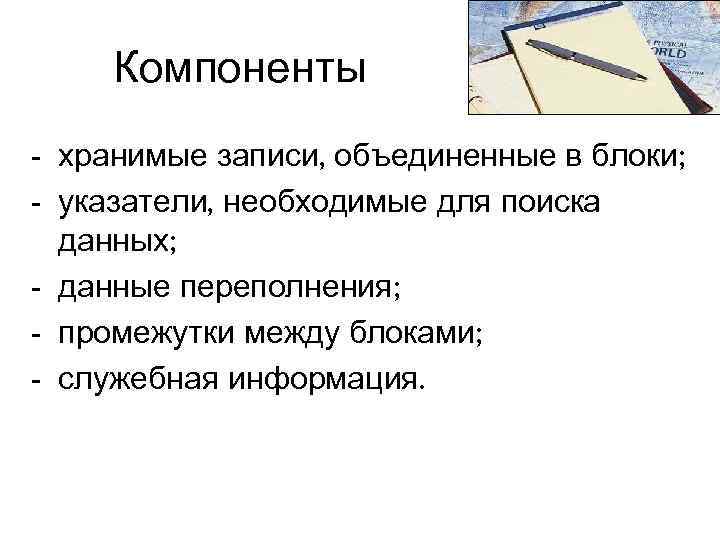 Компоненты - хранимые записи, объединенные в блоки; - указатели, необходимые для поиска данных; -