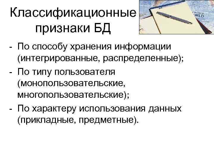 Классификационные признаки БД - По способу хранения информации (интегрированные, распределенные); - По типу пользователя