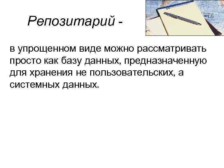 Репозитарий в упрощенном виде можно рассматривать просто как базу данных, предназначенную для хранения не