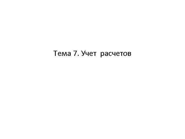 Тема 7. Учет расчетов 