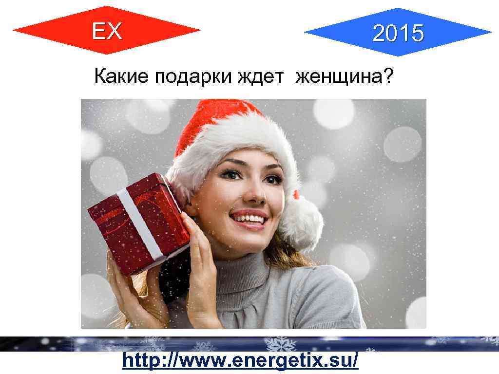 ЕХ 2015 Какие подарки ждет женщина? http: //www. energetix. su/ 