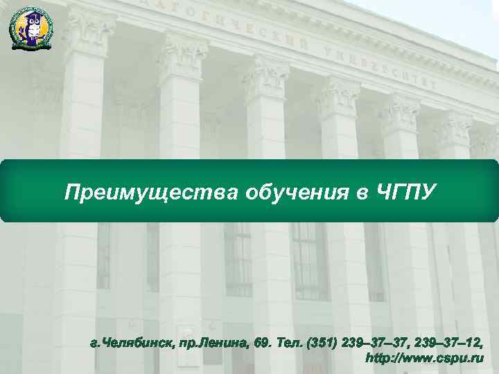 Преимущества обучения в ЧГПУ г. Челябинск, пр. Ленина, 69. Тел. (351) 239– 37, 239–