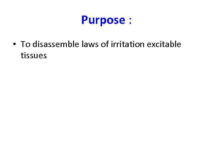 Purpose : • To disassemble laws of irritation excitable tissues 