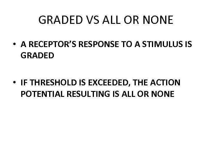GRADED VS ALL OR NONE • A RECEPTOR’S RESPONSE TO A STIMULUS IS GRADED
