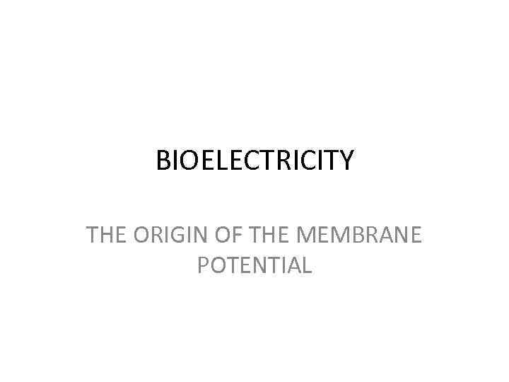BIOELECTRICITY THE ORIGIN OF THE MEMBRANE POTENTIAL 