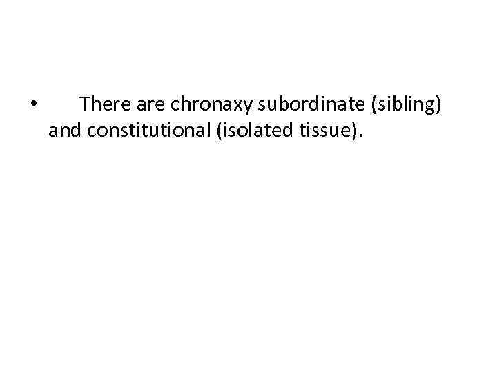  • There are chronaxy subordinate (sibling) and constitutional (isolated tissue). 