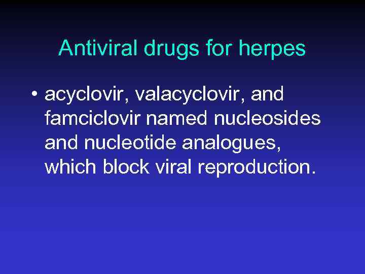 Antiviral drugs for herpes • acyclovir, valacyclovir, and famciclovir named nucleosides and nucleotide analogues,