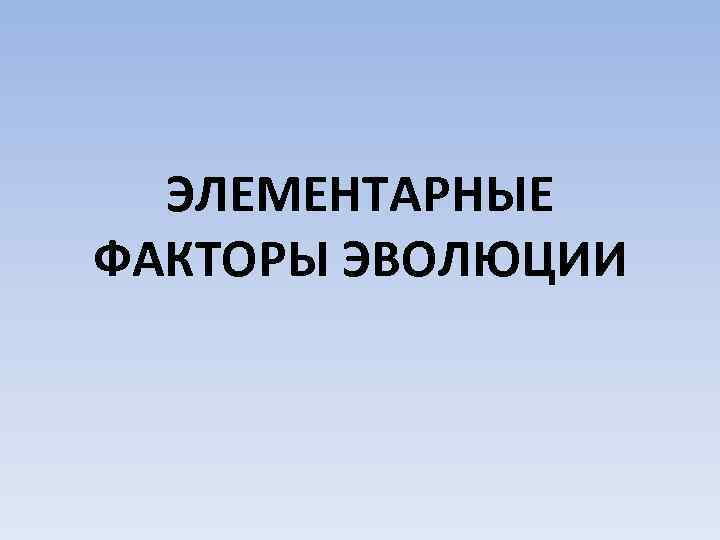 ЭЛЕМЕНТАРНЫЕ ФАКТОРЫ ЭВОЛЮЦИИ 
