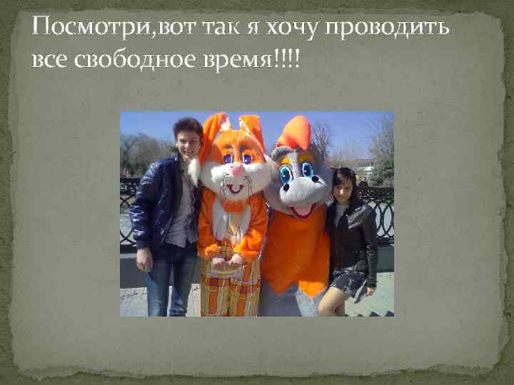 Посмотри, вот так я хочу проводить все свободное время!!!! 