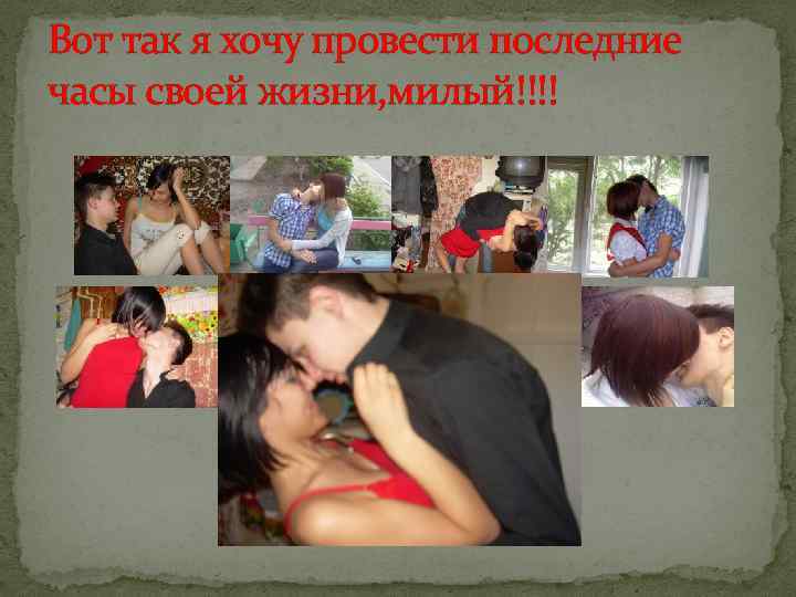 Вот так я хочу провести последние часы своей жизни, милый!!!! 