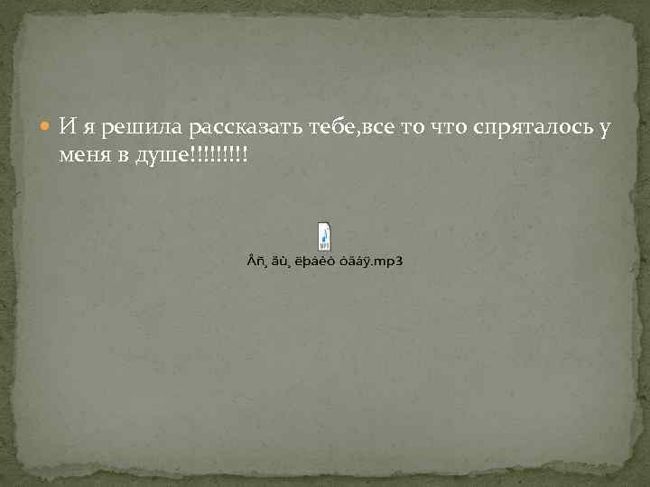  И я решила рассказать тебе, все то что спряталось у меня в душе!!!!!