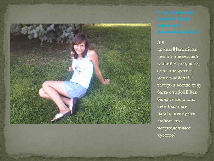 А ты помнишь какой я была когда мы познакомились? Ая помню!Наглый, ни чем ни