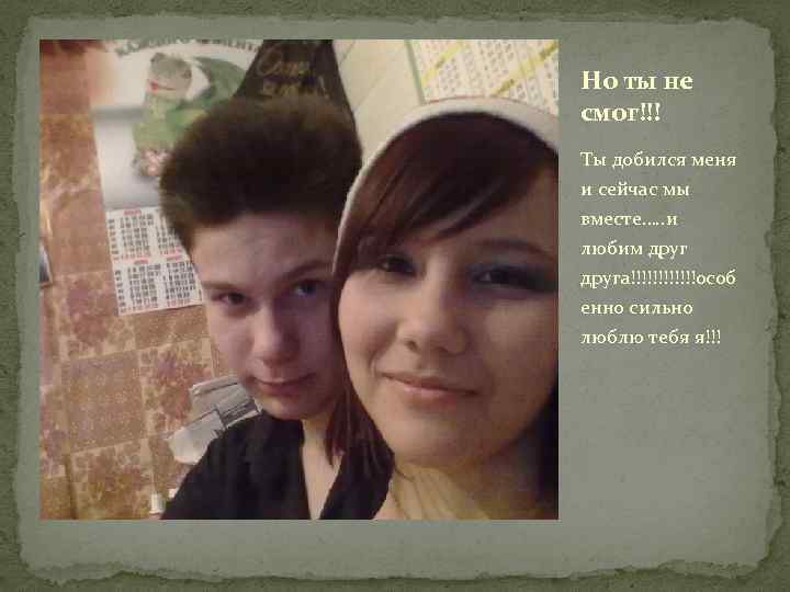 Но ты не смог!!! Ты добился меня и сейчас мы вместе…. . и любим