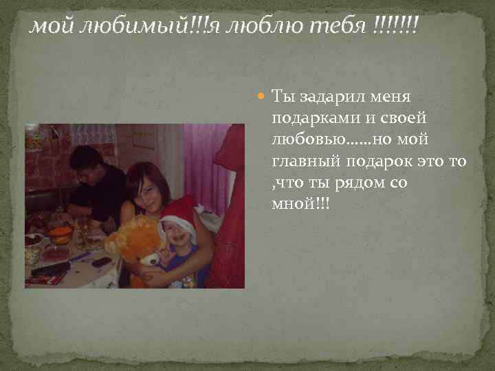 мой любимый!!!я люблю тебя !!!!!!! Ты задарил меня подарками и своей любовью……но мой главный