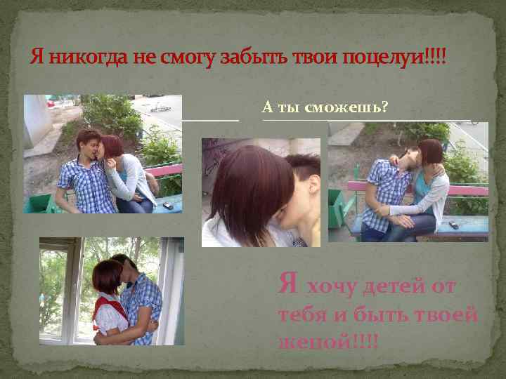 Я никогда не смогу забыть твои поцелуи!!!! А ты сможешь? Я хочу детей от