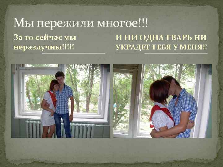 Мы пережили многое!!! За то сейчас мы неразлучны!!!!! И НИ ОДНА ТВАРЬ НИ УКРАДЕТ