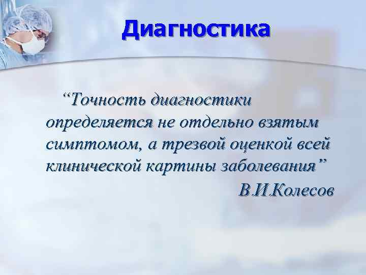 Диагностика “Точность диагностики определяется не отдельно взятым симптомом, а трезвой оценкой всей клинической картины