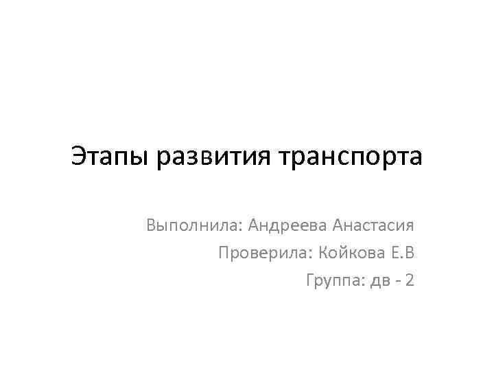 Этапы развития транспорта Выполнила: Андреева Анастасия Проверила: Койкова Е. В Группа: дв - 2