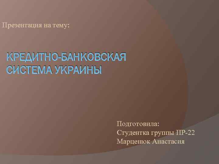 Презентация на тему: КРЕДИТНО-БАНКОВСКАЯ СИСТЕМА УКРАИНЫ Подготовила: Студентка группы ПР-22 Марценюк Анастасия 