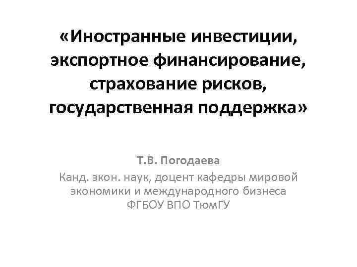  «Иностранные инвестиции, экспортное финансирование, страхование рисков, государственная поддержка» Т. В. Погодаева Канд. экон.