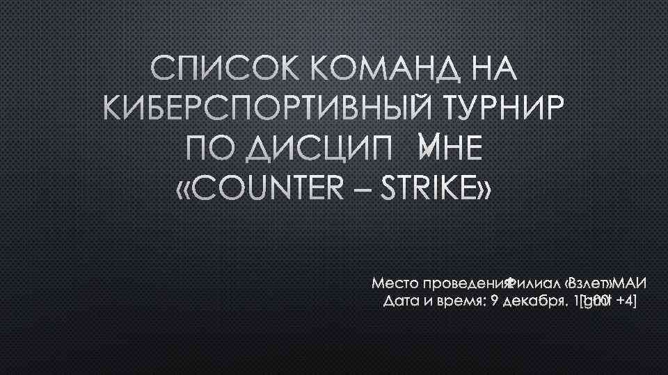 СПИСОК КОМАНД НА КИБЕРСПОРТИВНЫЙ ТУРНИР ПО ДИСЦИПЛИНЕ «COUNTER – STRIKE» МЕСТО ПРОВЕДЕНИЯ: ФИЛИАЛ «ВЗЛЕТ»