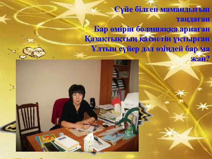 Сүйе білген мамандығын таңдаған Бар өмірін болашаққа арнаған Қазақтықтың қасиетін ұқтырған Ұлтын сүйер дәл