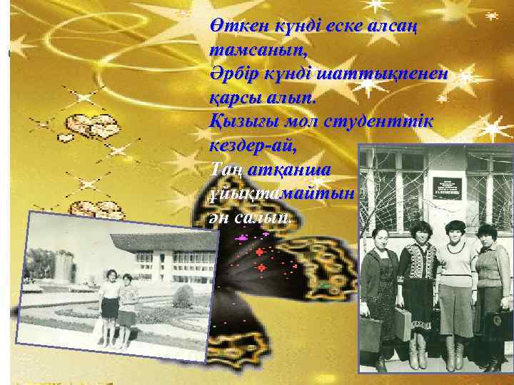 Өткен күнді еске алсаң тамсанып, Әрбір күнді шаттықпенен қарсы алып. Қызығы мол студенттік кездер-ай,