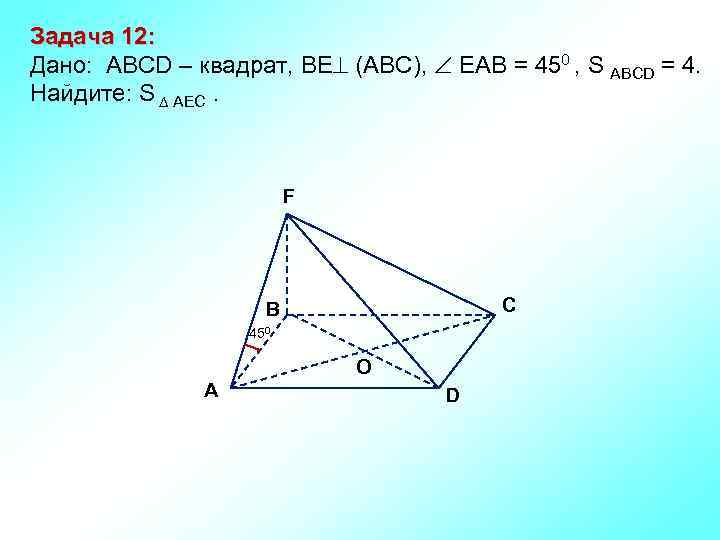 Задача 12: Дано: АBCD – квадрат, ВЕ (АВС), ЕАВ = 450 , S ABCD