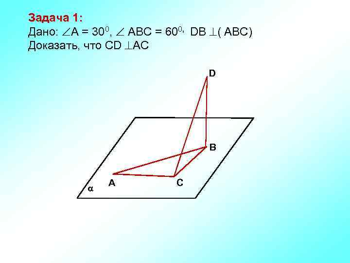 Задача 1: Дано: А = 300, АВС = 600, DВ ( АВС) Доказать, что