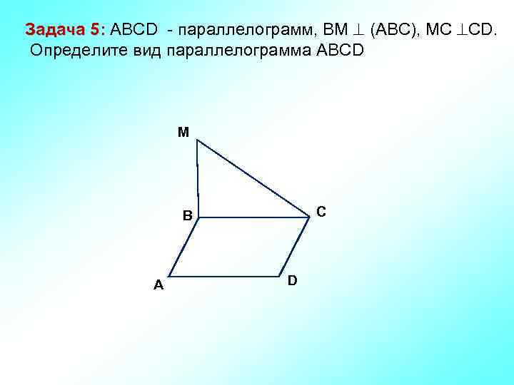 Задача 5: ABCD - параллелограмм, ВМ (АВС), МС СD. Определите вид параллелограмма АВСD M