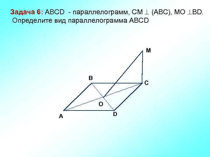 Задача 6: ABCD - параллелограмм, СМ (АВС), МО ВD. Определите вид параллелограмма АВСD M