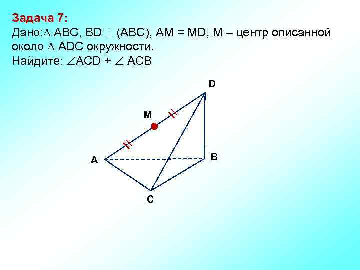 Задача 7: Дано: ABC, ВD (АВС), АМ = МD, М – центр описанной около