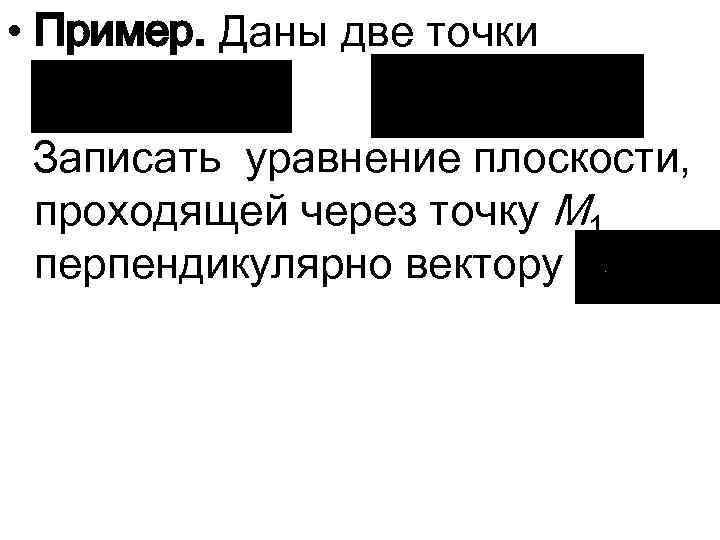  • Пример. Даны две точки Записать уравнение плоскости, проходящей через точку M 1