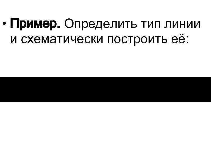  • Пример. Определить тип линии и схематически построить её: 