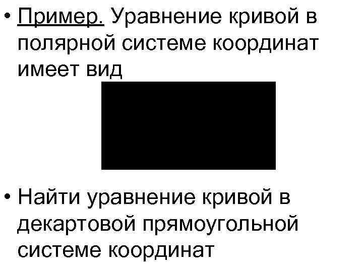  • Пример. Уравнение кривой в полярной системе координат имеет вид • Найти уравнение