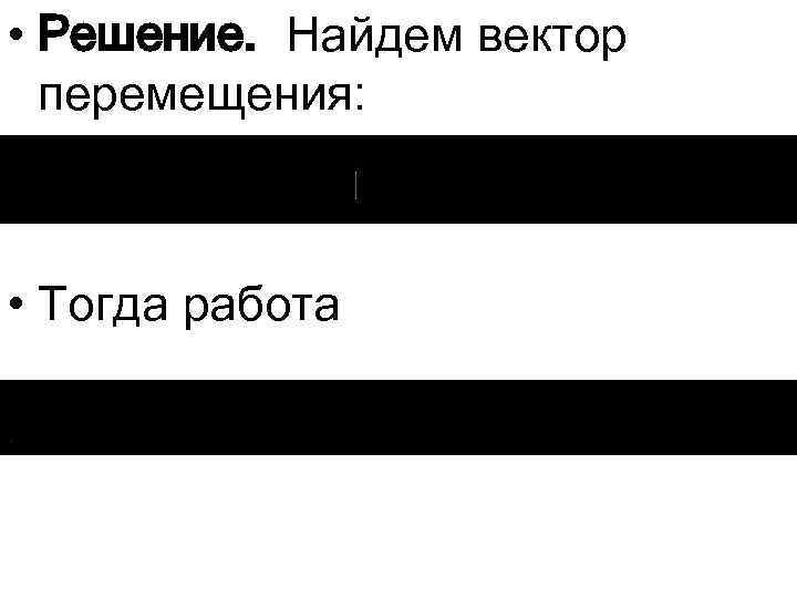  • Решение. Найдем вектор перемещения: • Тогда работа 
