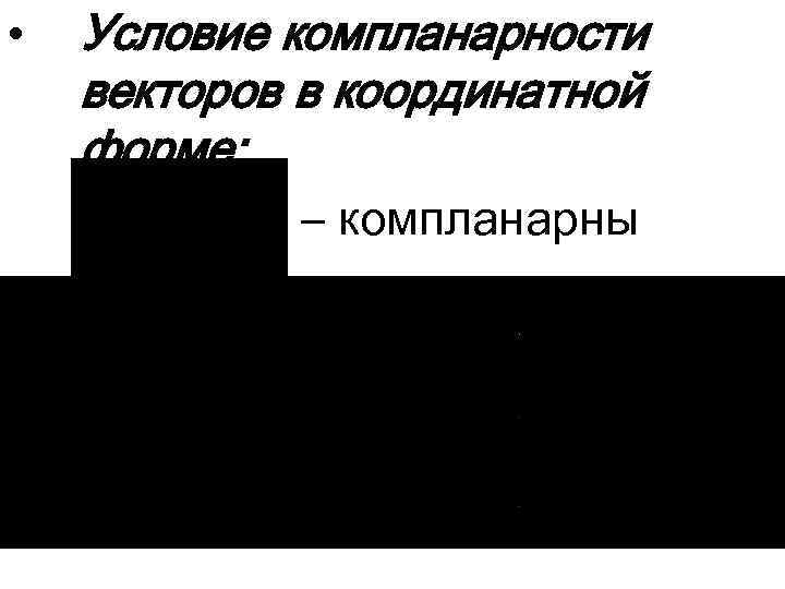  • Условие компланарности векторов в координатной форме: – компланарны 