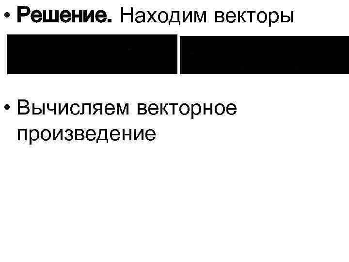  • Решение. Находим векторы • Вычисляем векторное произведение 