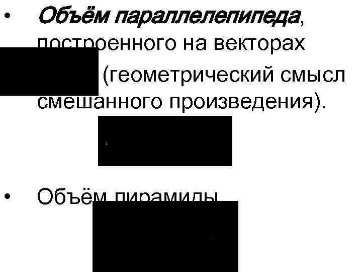  • Объём параллелепипеда, • Объём пирамиды построенного на векторах (геометрический смысл смешанного произведения).