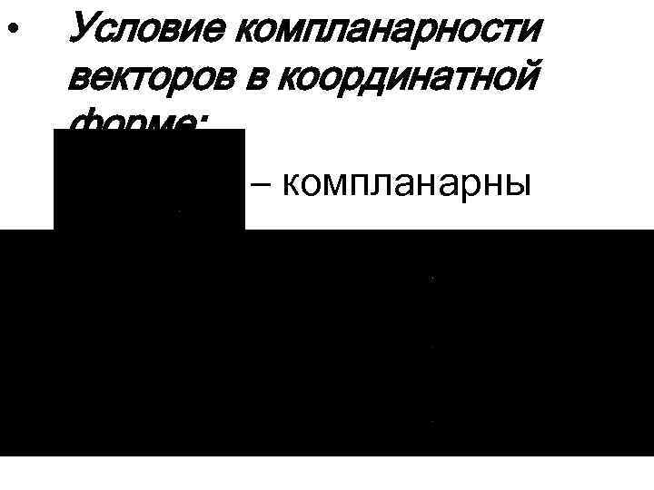  • Условие компланарности векторов в координатной форме: – компланарны 
