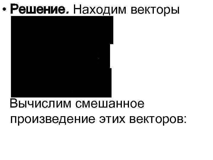  • Решение. Находим векторы Вычислим смешанное произведение этих векторов: 