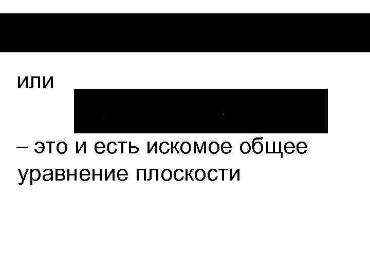 или – это и есть искомое общее уравнение плоскости 