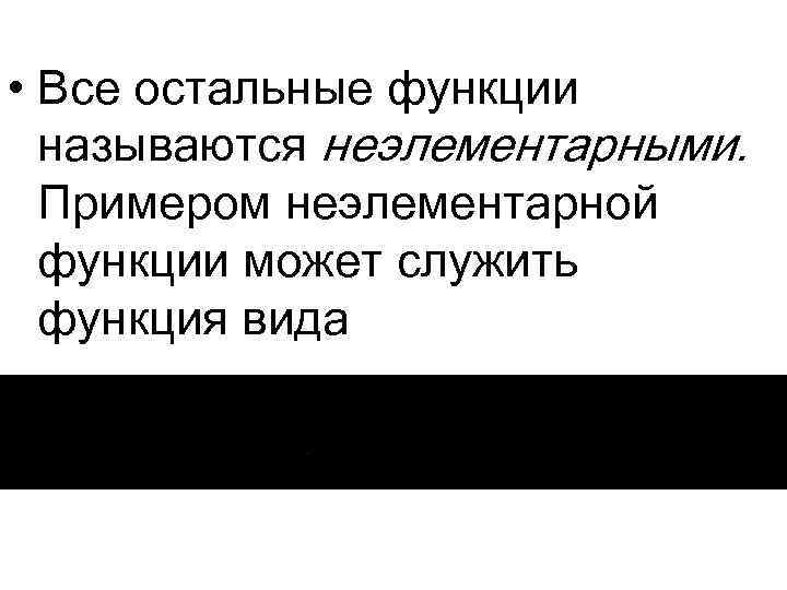  • Все остальные функции называются неэлементарными. Примером неэлементарной функции может служить функция вида