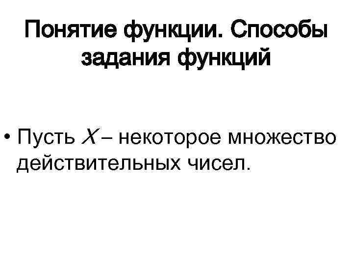 Понятие функции. Способы задания функций • Пусть X – некоторое множество действительных чисел. 