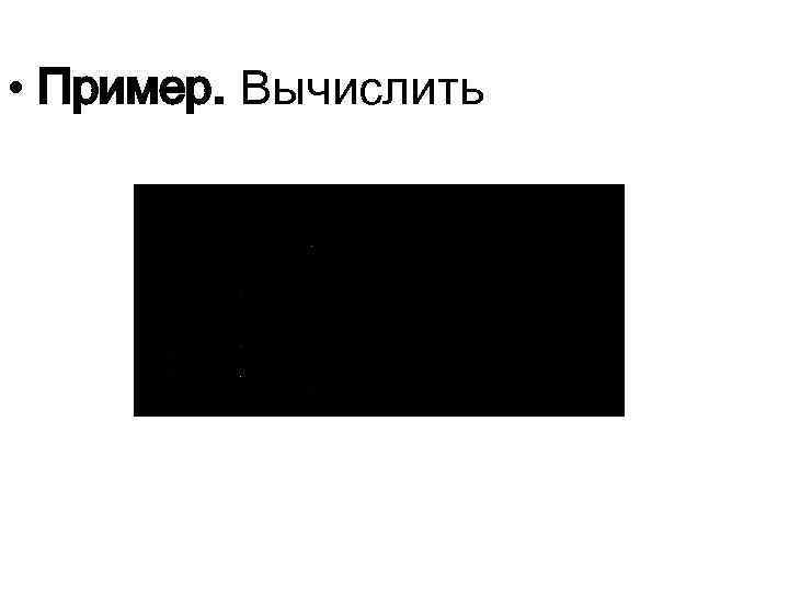  • Пример. Вычислить 