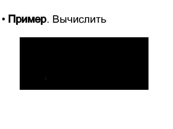  • Пример. Вычислить 